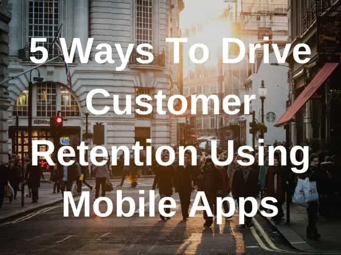 5 Ways To Drive Customer Retention With Mobile Apps