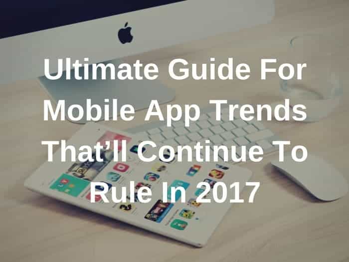 Ultimate Guide For Mobile App Trends That’ll Continue To Rule In 2017