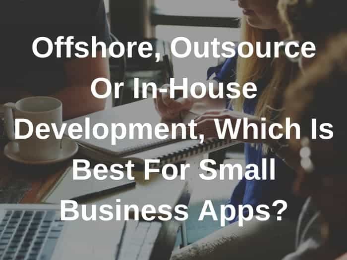 Offshore, Outsource Or In-House Development, Which Is Best For Small Business Apps?